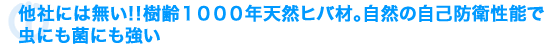 他社には無い！樹齢1000年天然ヒバ材。自然の自己防御性能で無視にも菌にも強い